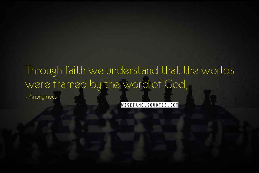 Anonymous Quotes: Through faith we understand that the worlds were framed by the word of God,