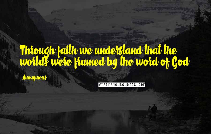 Anonymous Quotes: Through faith we understand that the worlds were framed by the word of God,