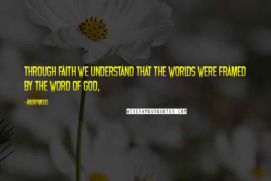 Anonymous Quotes: Through faith we understand that the worlds were framed by the word of God,