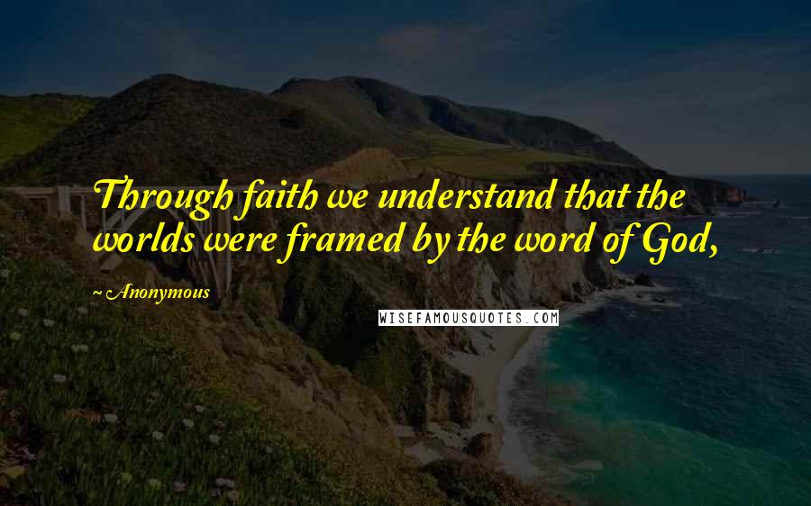 Anonymous Quotes: Through faith we understand that the worlds were framed by the word of God,