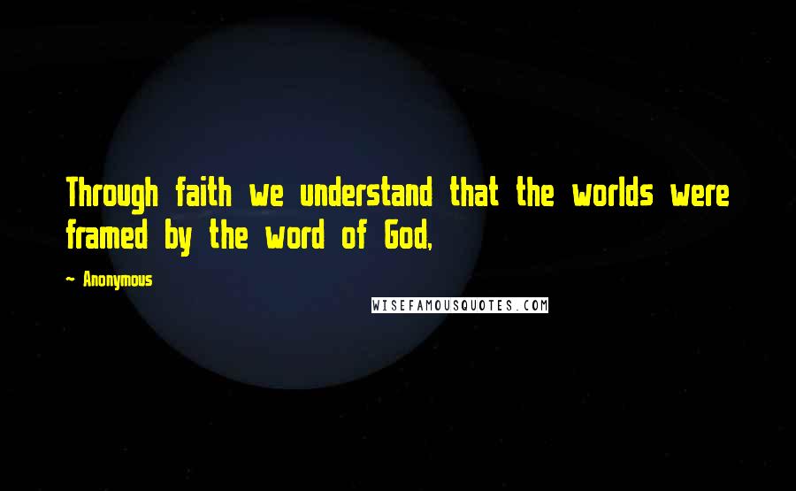 Anonymous Quotes: Through faith we understand that the worlds were framed by the word of God,