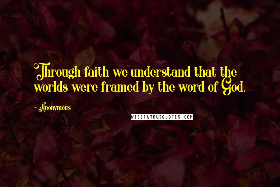 Anonymous Quotes: Through faith we understand that the worlds were framed by the word of God,