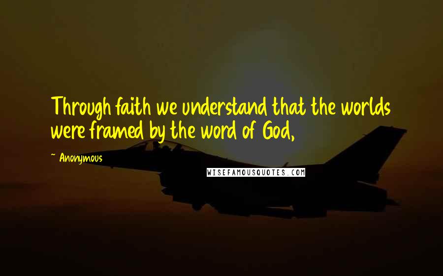 Anonymous Quotes: Through faith we understand that the worlds were framed by the word of God,