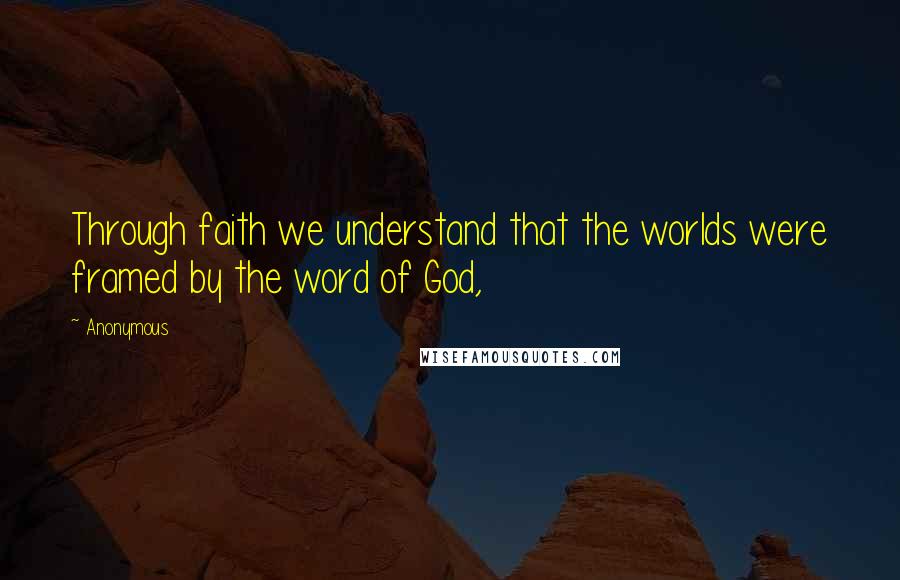 Anonymous Quotes: Through faith we understand that the worlds were framed by the word of God,
