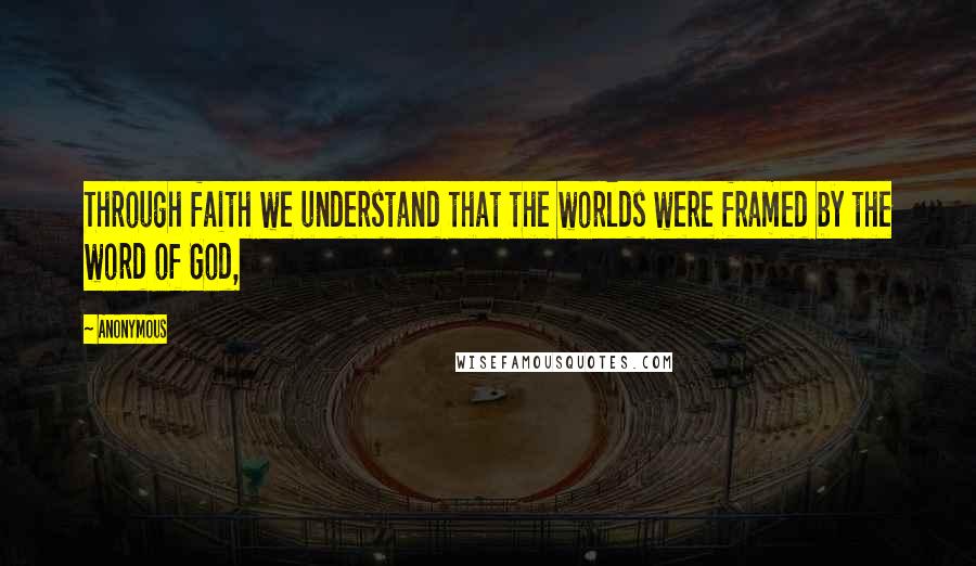 Anonymous Quotes: Through faith we understand that the worlds were framed by the word of God,