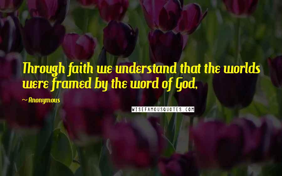 Anonymous Quotes: Through faith we understand that the worlds were framed by the word of God,