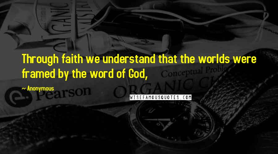 Anonymous Quotes: Through faith we understand that the worlds were framed by the word of God,