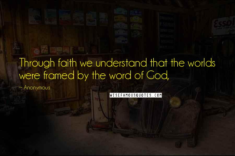 Anonymous Quotes: Through faith we understand that the worlds were framed by the word of God,