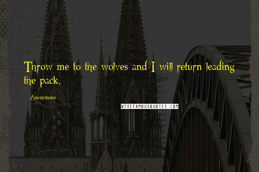 Anonymous Quotes: Throw me to the wolves and I will return leading the pack.