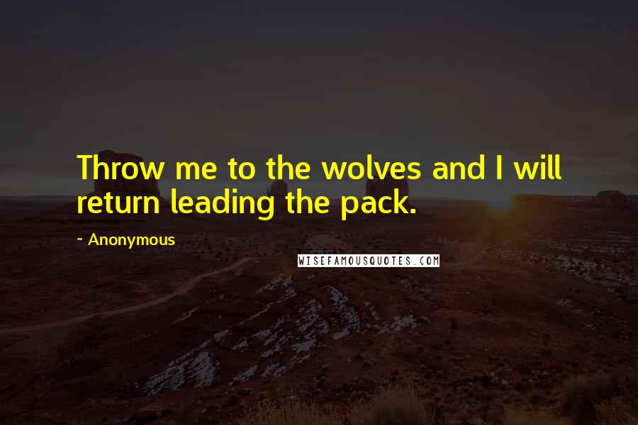 Anonymous Quotes: Throw me to the wolves and I will return leading the pack.