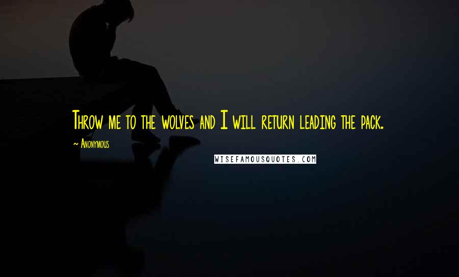 Anonymous Quotes: Throw me to the wolves and I will return leading the pack.