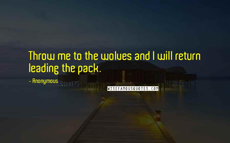 Anonymous Quotes: Throw me to the wolves and I will return leading the pack.