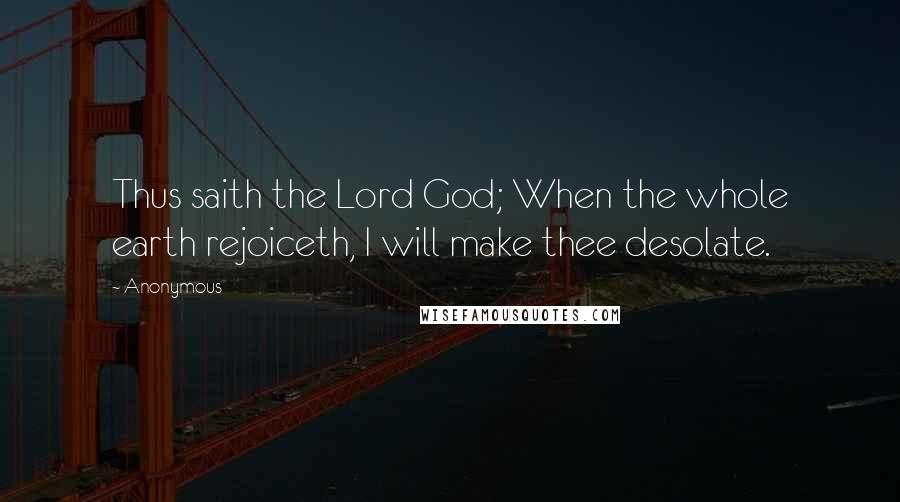 Anonymous Quotes: Thus saith the Lord God; When the whole earth rejoiceth, I will make thee desolate.