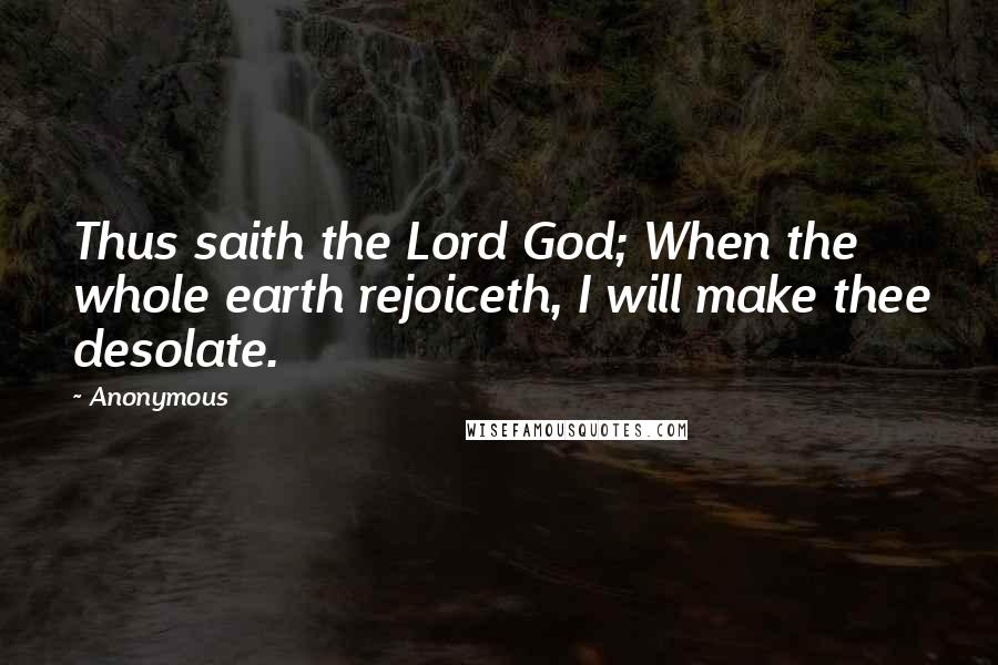 Anonymous Quotes: Thus saith the Lord God; When the whole earth rejoiceth, I will make thee desolate.