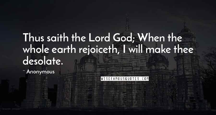 Anonymous Quotes: Thus saith the Lord God; When the whole earth rejoiceth, I will make thee desolate.