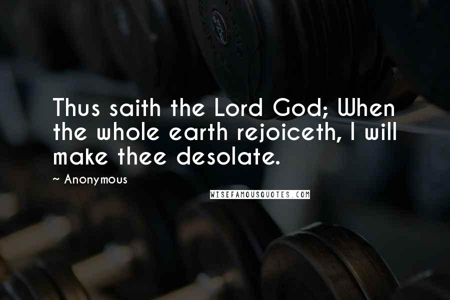 Anonymous Quotes: Thus saith the Lord God; When the whole earth rejoiceth, I will make thee desolate.