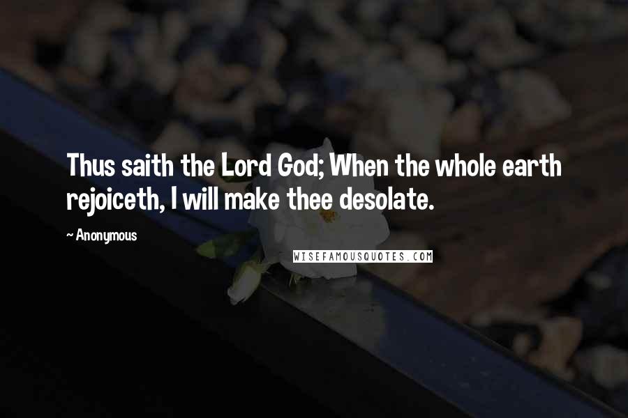 Anonymous Quotes: Thus saith the Lord God; When the whole earth rejoiceth, I will make thee desolate.
