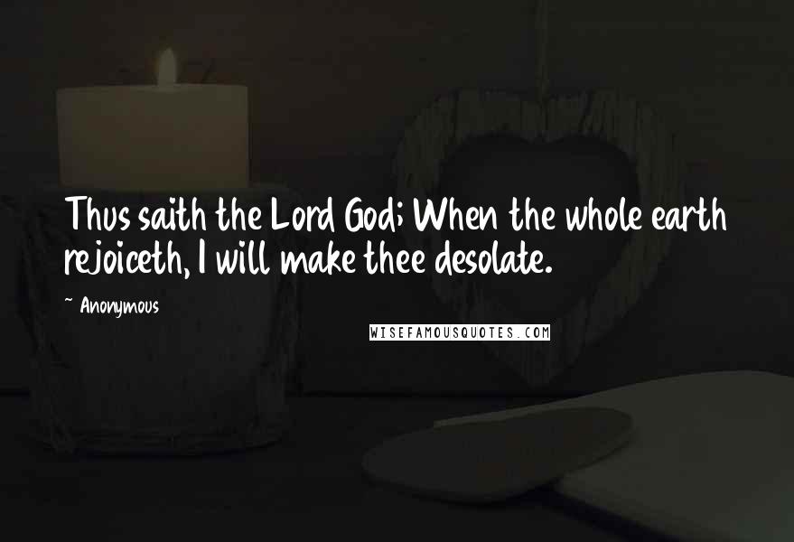 Anonymous Quotes: Thus saith the Lord God; When the whole earth rejoiceth, I will make thee desolate.