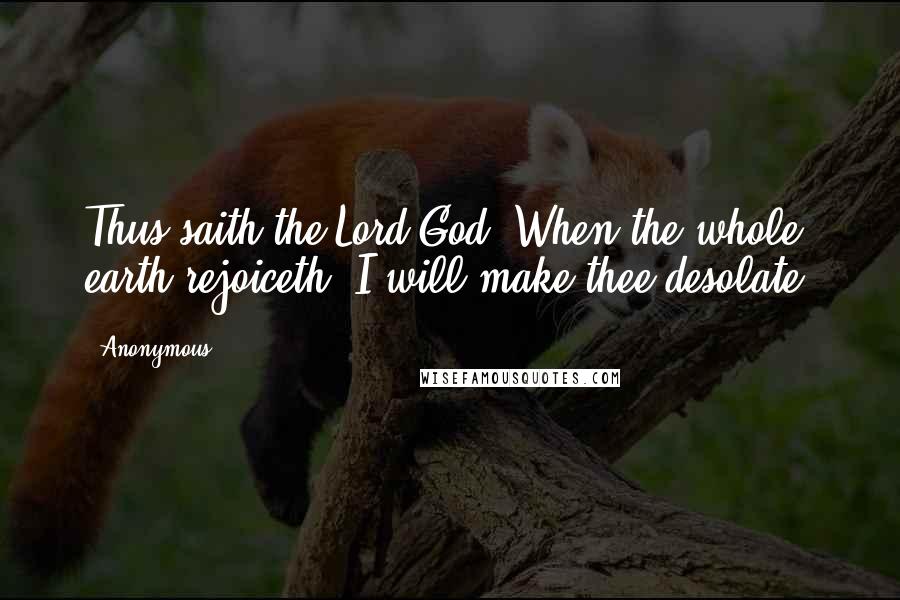 Anonymous Quotes: Thus saith the Lord God; When the whole earth rejoiceth, I will make thee desolate.