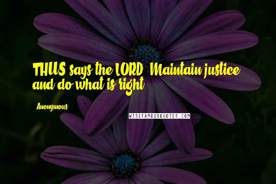 Anonymous Quotes: THUS says the LORD: Maintain justice, and do what is right,