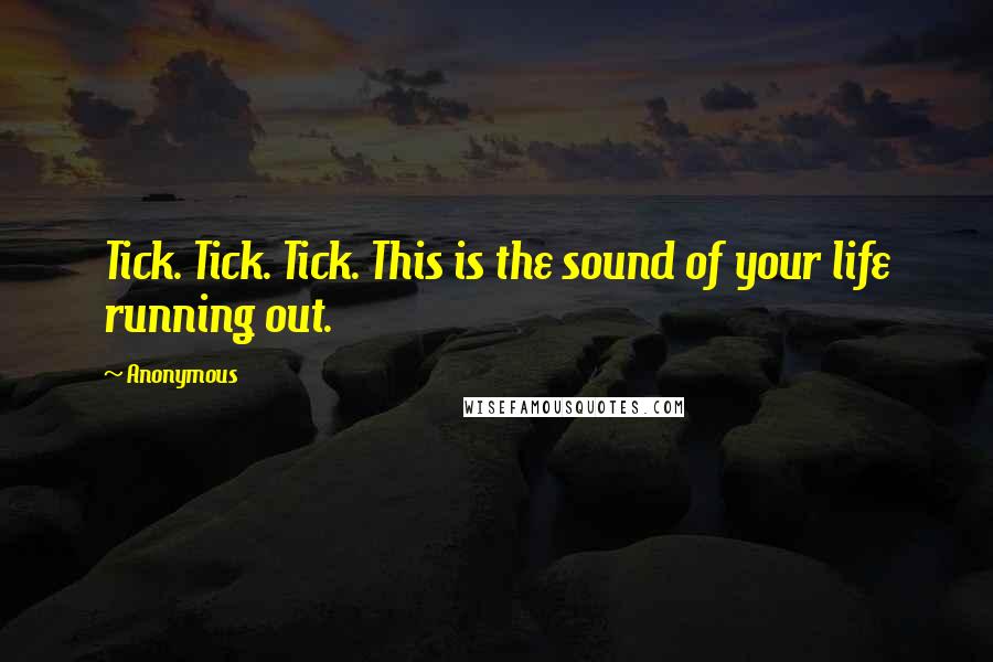 Anonymous Quotes: Tick. Tick. Tick. This is the sound of your life running out.