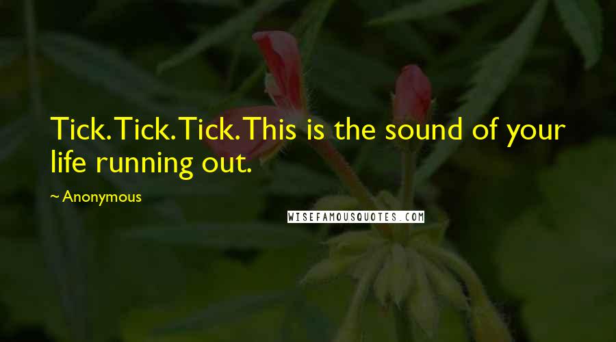 Anonymous Quotes: Tick. Tick. Tick. This is the sound of your life running out.