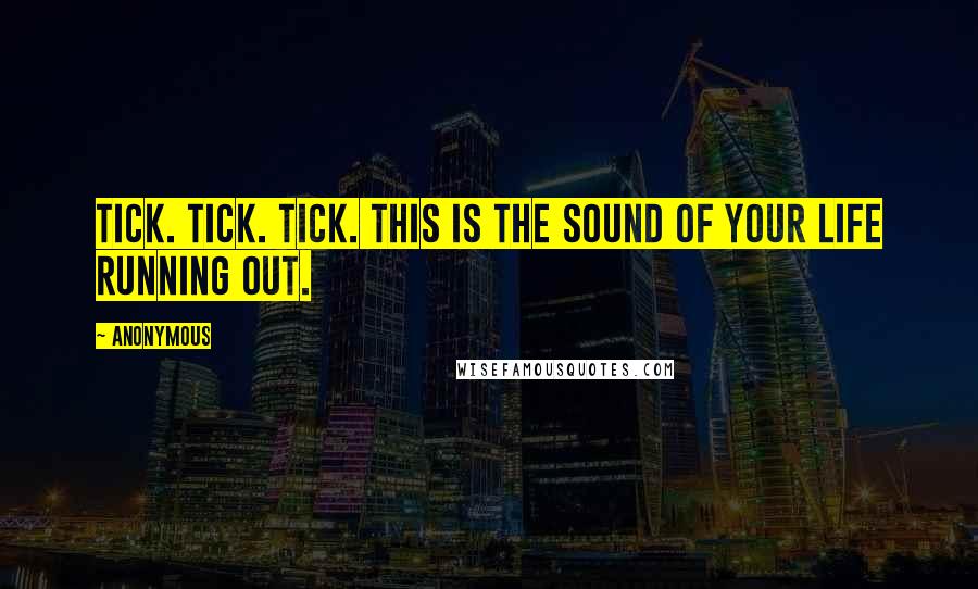 Anonymous Quotes: Tick. Tick. Tick. This is the sound of your life running out.