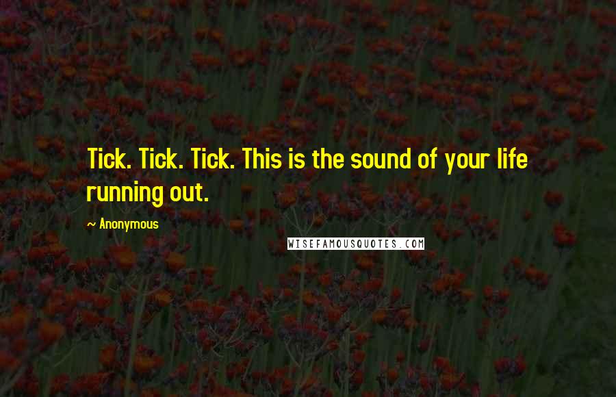 Anonymous Quotes: Tick. Tick. Tick. This is the sound of your life running out.