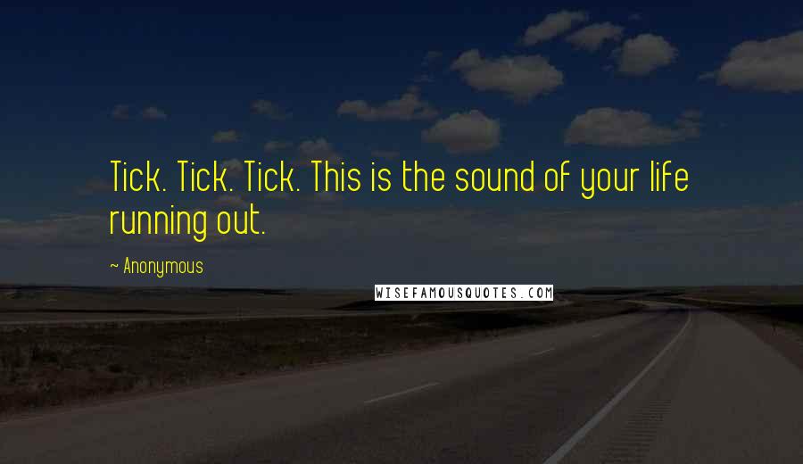 Anonymous Quotes: Tick. Tick. Tick. This is the sound of your life running out.