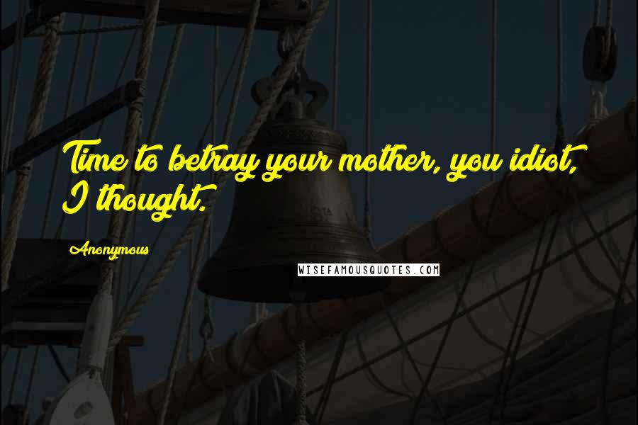 Anonymous Quotes: Time to betray your mother, you idiot, I thought.