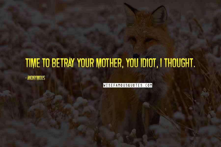Anonymous Quotes: Time to betray your mother, you idiot, I thought.