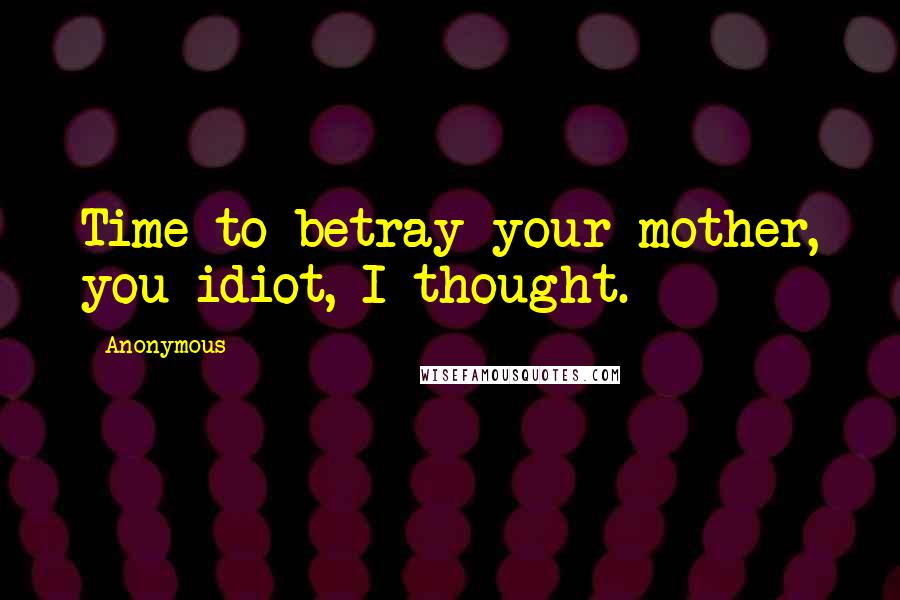 Anonymous Quotes: Time to betray your mother, you idiot, I thought.