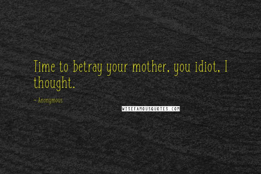 Anonymous Quotes: Time to betray your mother, you idiot, I thought.