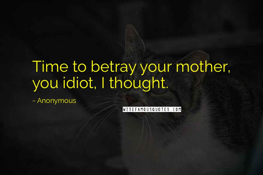 Anonymous Quotes: Time to betray your mother, you idiot, I thought.