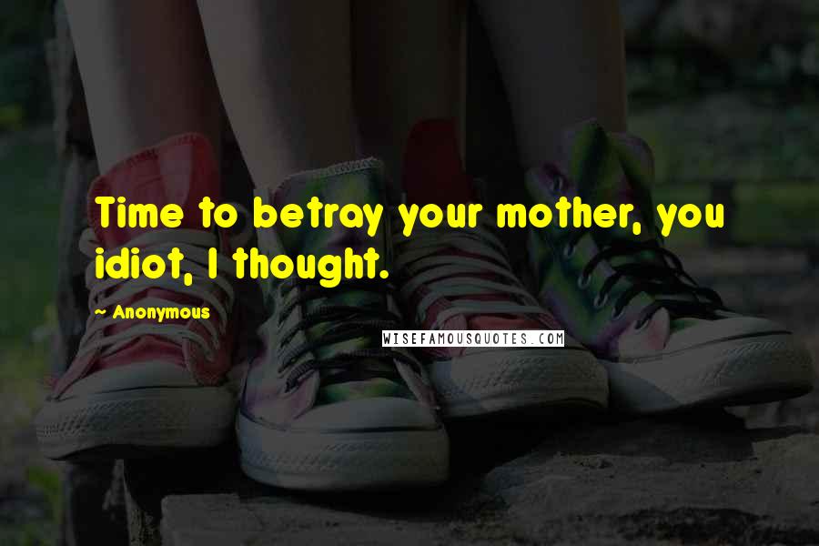 Anonymous Quotes: Time to betray your mother, you idiot, I thought.