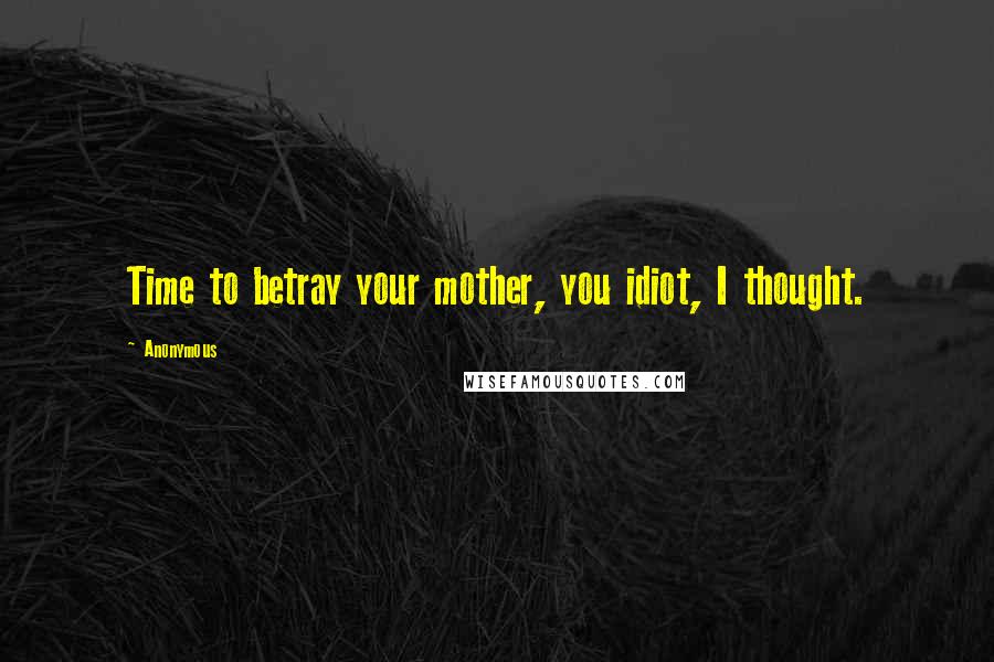 Anonymous Quotes: Time to betray your mother, you idiot, I thought.