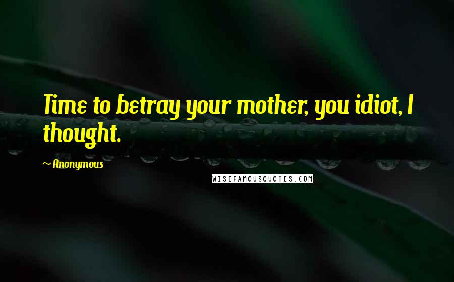 Anonymous Quotes: Time to betray your mother, you idiot, I thought.