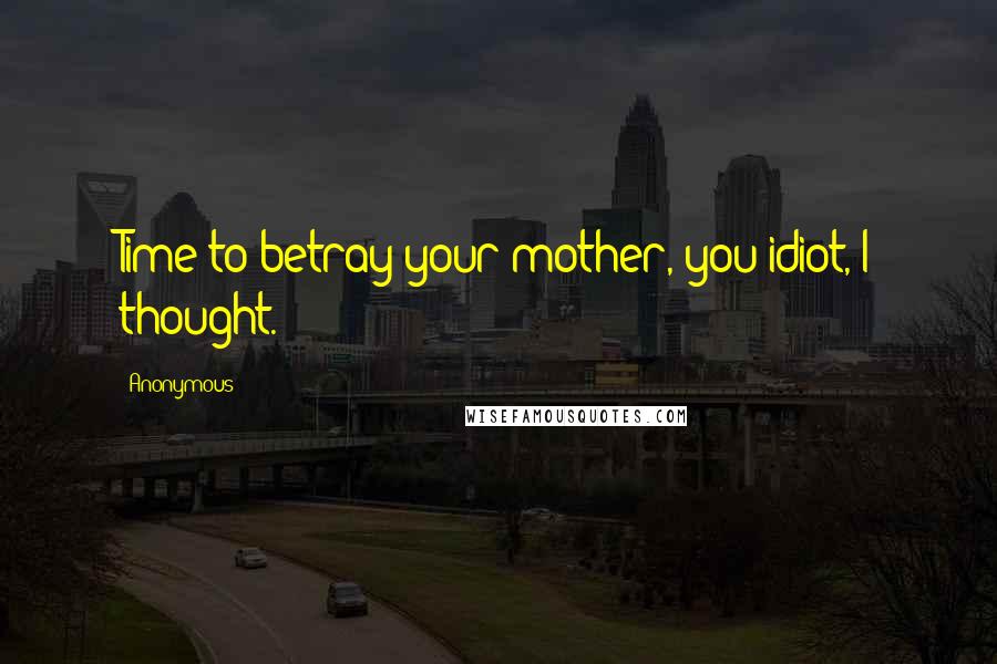 Anonymous Quotes: Time to betray your mother, you idiot, I thought.