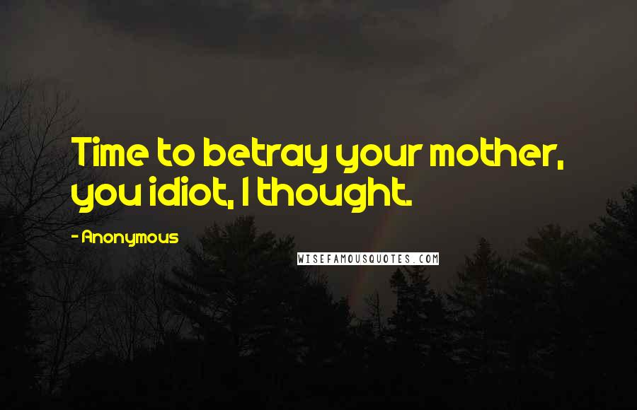 Anonymous Quotes: Time to betray your mother, you idiot, I thought.