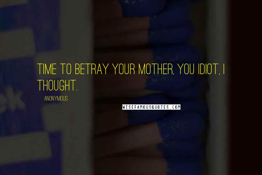 Anonymous Quotes: Time to betray your mother, you idiot, I thought.