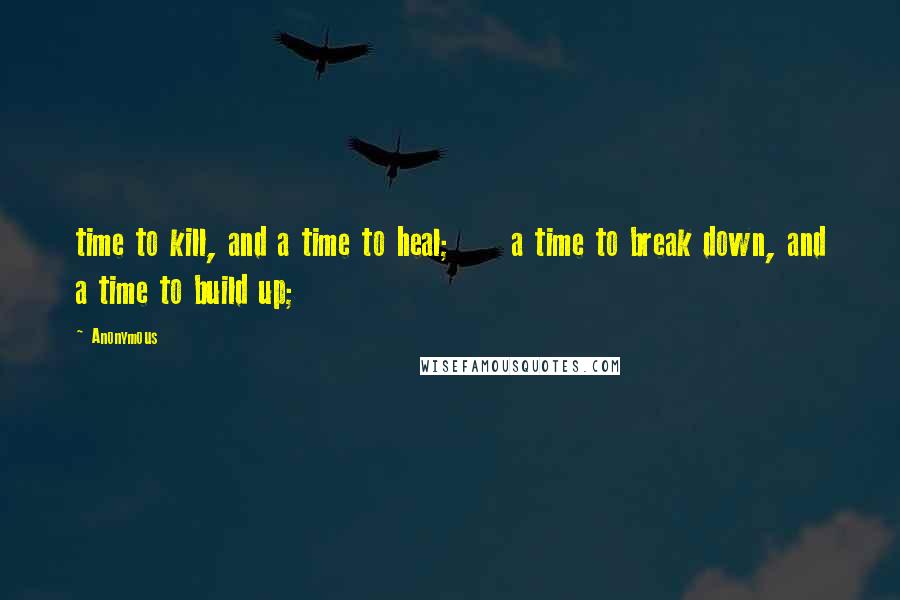 Anonymous Quotes: time to kill, and a time to heal;     a time to break down, and a time to build up;