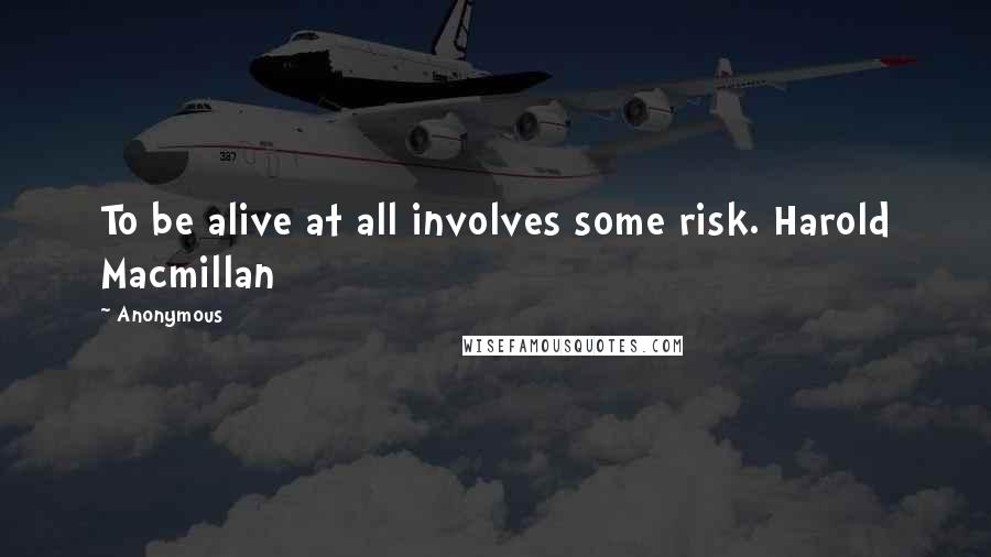 Anonymous Quotes: To be alive at all involves some risk. Harold Macmillan