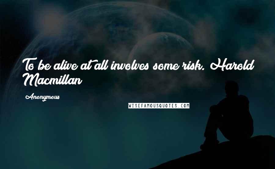 Anonymous Quotes: To be alive at all involves some risk. Harold Macmillan