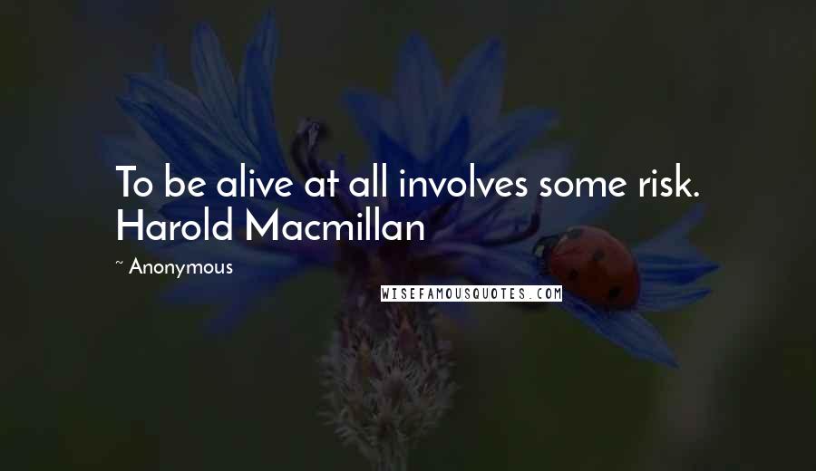 Anonymous Quotes: To be alive at all involves some risk. Harold Macmillan