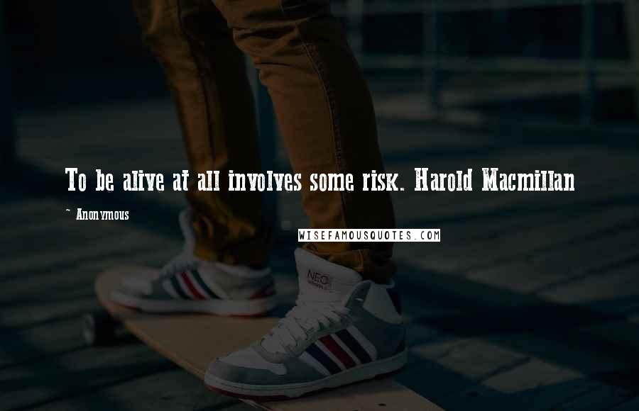 Anonymous Quotes: To be alive at all involves some risk. Harold Macmillan