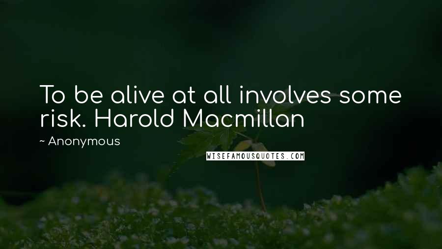 Anonymous Quotes: To be alive at all involves some risk. Harold Macmillan