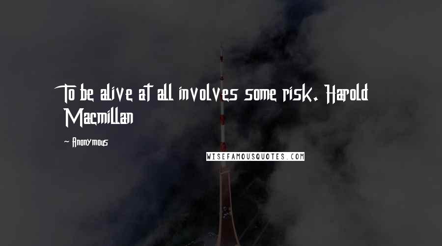 Anonymous Quotes: To be alive at all involves some risk. Harold Macmillan