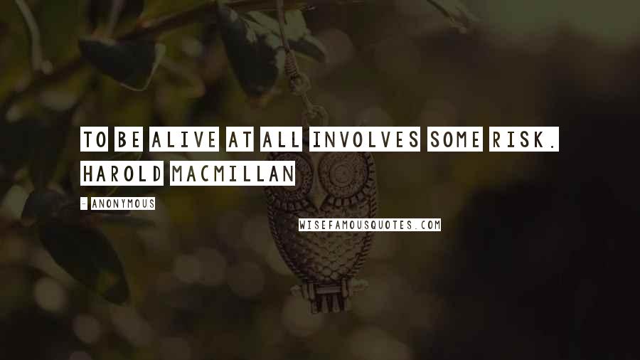 Anonymous Quotes: To be alive at all involves some risk. Harold Macmillan