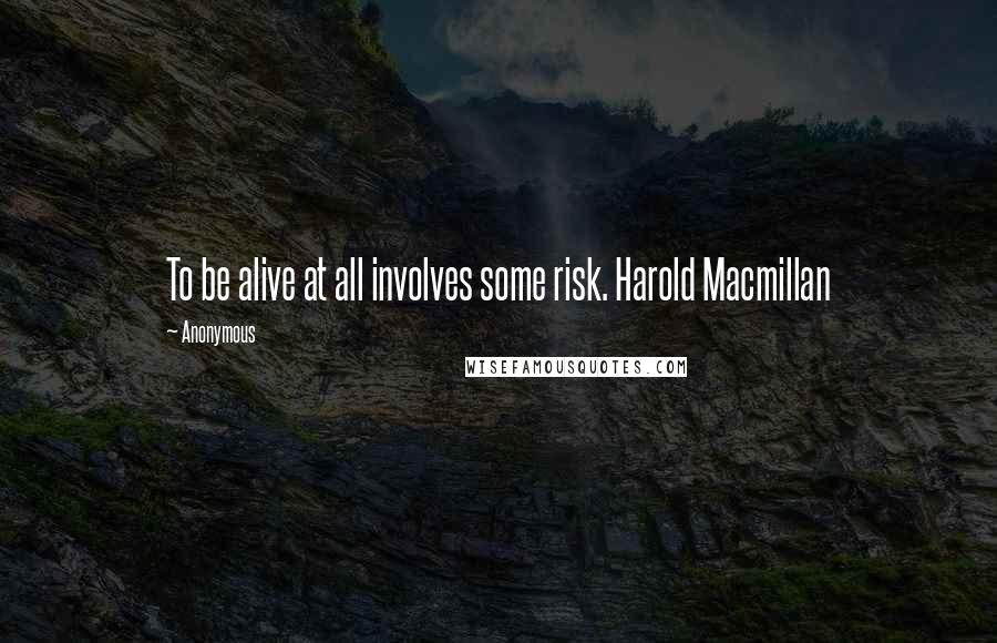 Anonymous Quotes: To be alive at all involves some risk. Harold Macmillan