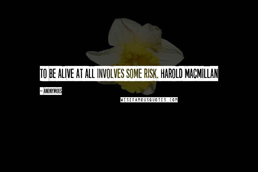 Anonymous Quotes: To be alive at all involves some risk. Harold Macmillan